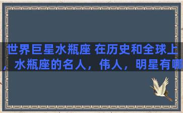 世界巨星水瓶座 在历史和全球上，水瓶座的名人，伟人，明星有哪些